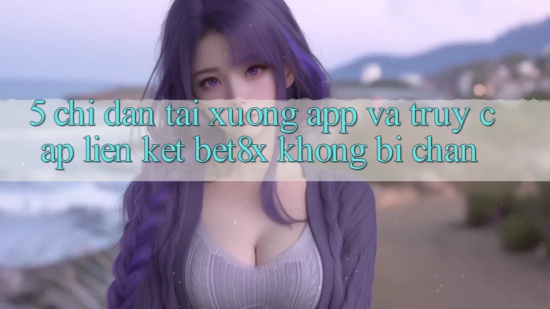 5. Chỉ dẫn Tải xuống App Và Truy Cập Liên kết bet8x Không Bị Chặn
