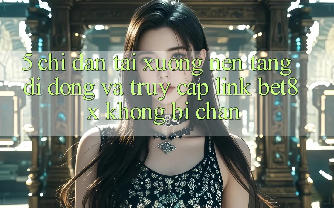 5. Chỉ dẫn Tải xuống Nền tảng di động Và Truy Cập Link bet8x Không Bị Chặn