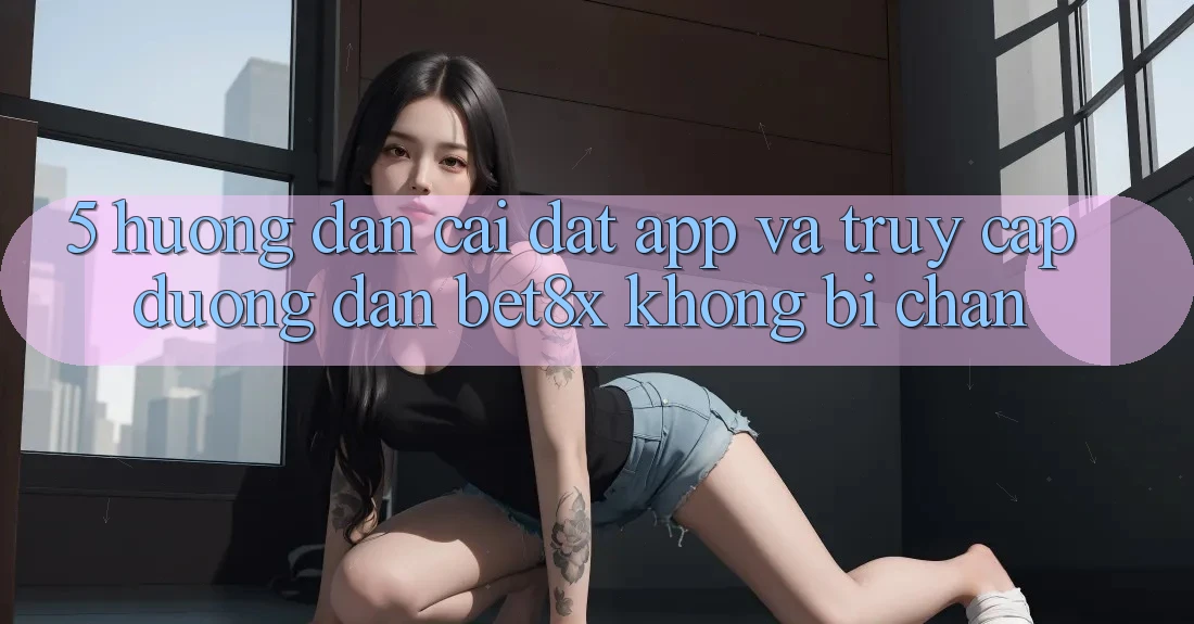 5. Hướng Dẫn Cài đặt App Và Truy Cập Đường dẫn bet8x Không Bị Chặn