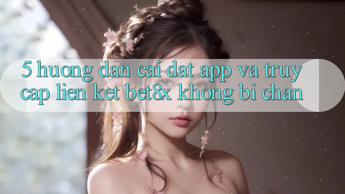 5. Hướng dẫn Cài đặt App Và Truy Cập Liên kết bet8x Không Bị Chặn