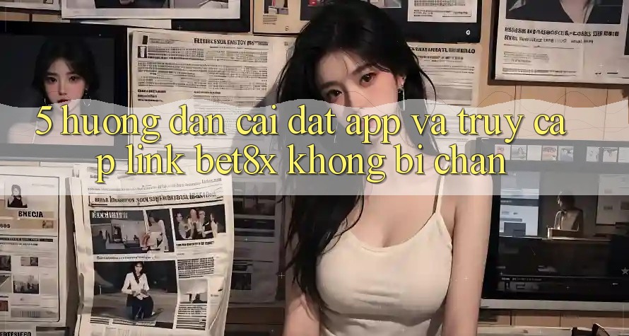5. Hướng Dẫn Cài đặt App Và Truy Cập Link bet8x Không Bị Chặn
