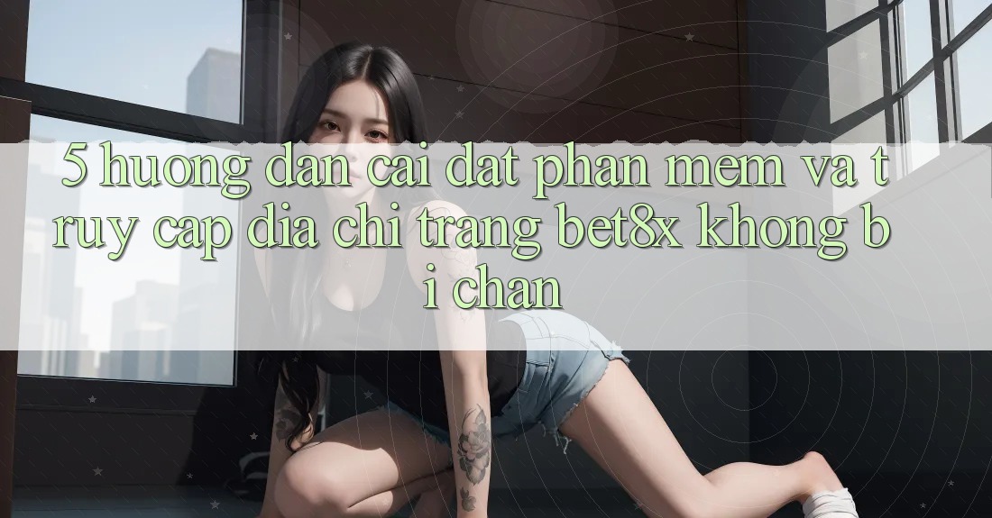 5. Hướng Dẫn Cài đặt Phần mềm Và Truy Cập Địa chỉ trang bet8x Không Bị Chặn