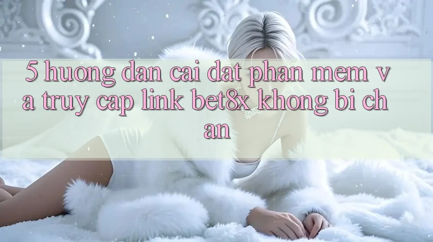 5. Hướng Dẫn Cài đặt Phần mềm Và Truy Cập Link bet8x Không Bị Chặn