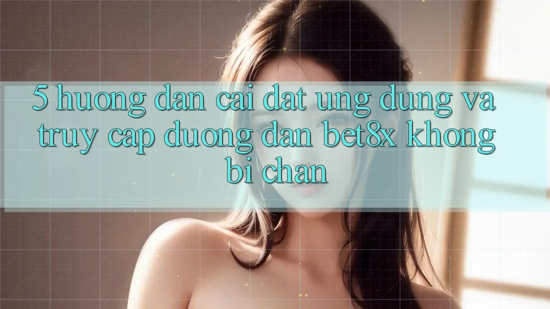 5. Hướng Dẫn Cài đặt Ứng dụng Và Truy Cập Đường dẫn bet8x Không Bị Chặn