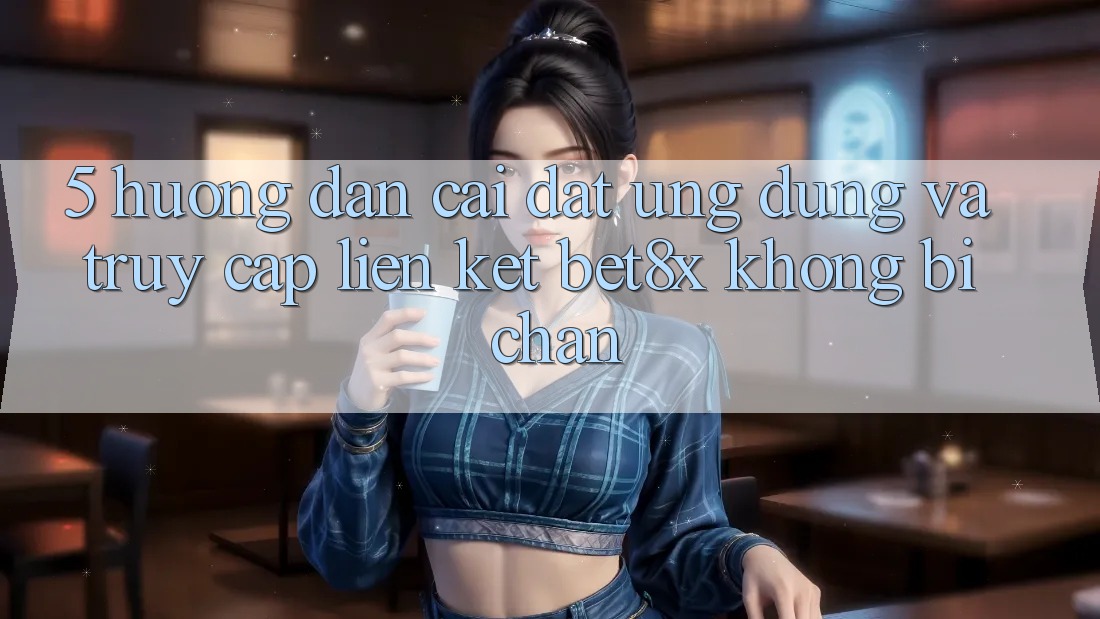 5. Hướng Dẫn Cài đặt Ứng dụng Và Truy Cập Liên kết bet8x Không Bị Chặn