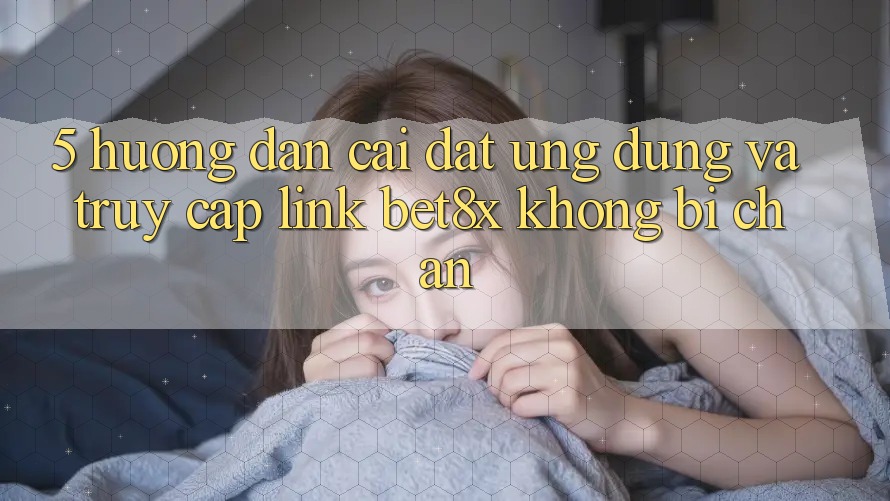5. Hướng Dẫn Cài đặt Ứng dụng Và Truy Cập Link bet8x Không Bị Chặn