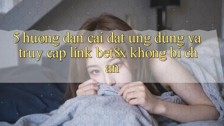 5. Hướng Dẫn Cài đặt Ứng dụng Và Truy Cập Link bet8x Không Bị Chặn