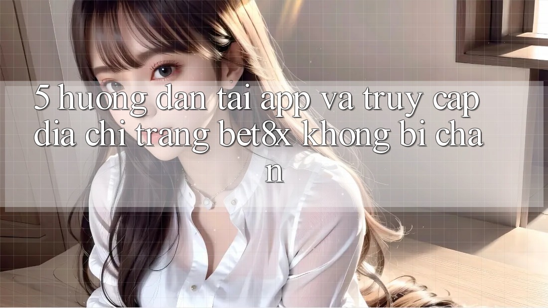5. Hướng Dẫn Tải App Và Truy Cập Địa chỉ trang bet8x Không Bị Chặn