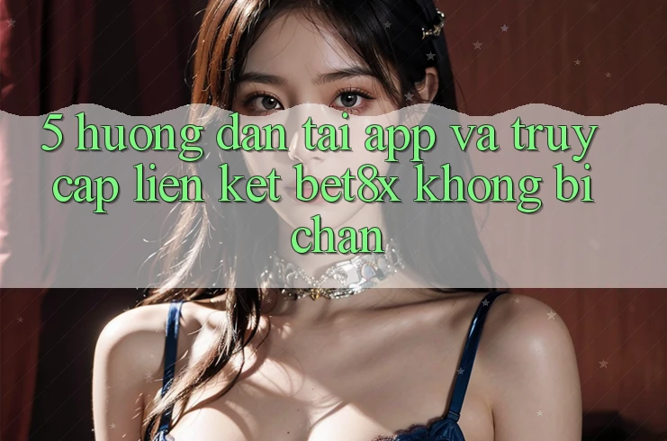 5. Hướng Dẫn Tải App Và Truy Cập Liên kết bet8x Không Bị Chặn