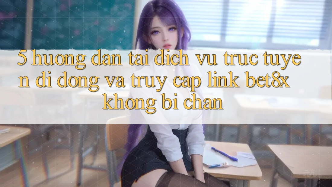 5. Hướng Dẫn Tải Dịch vụ trực tuyến di động Và Truy Cập Link bet8x Không Bị Chặn