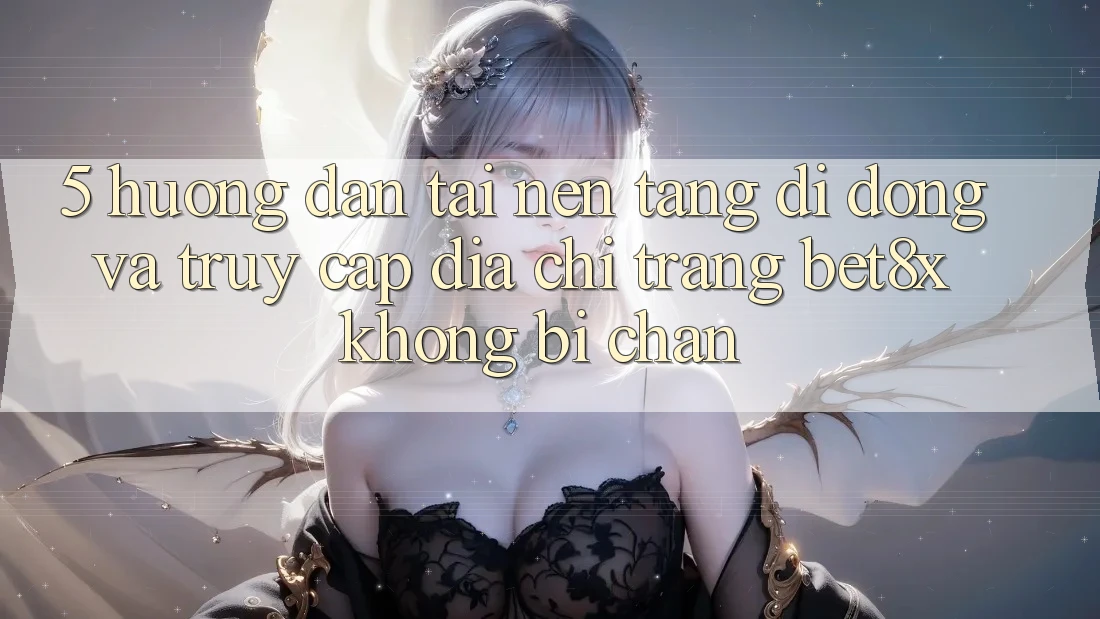 5. Hướng Dẫn Tải Nền tảng di động Và Truy Cập Địa chỉ trang bet8x Không Bị Chặn