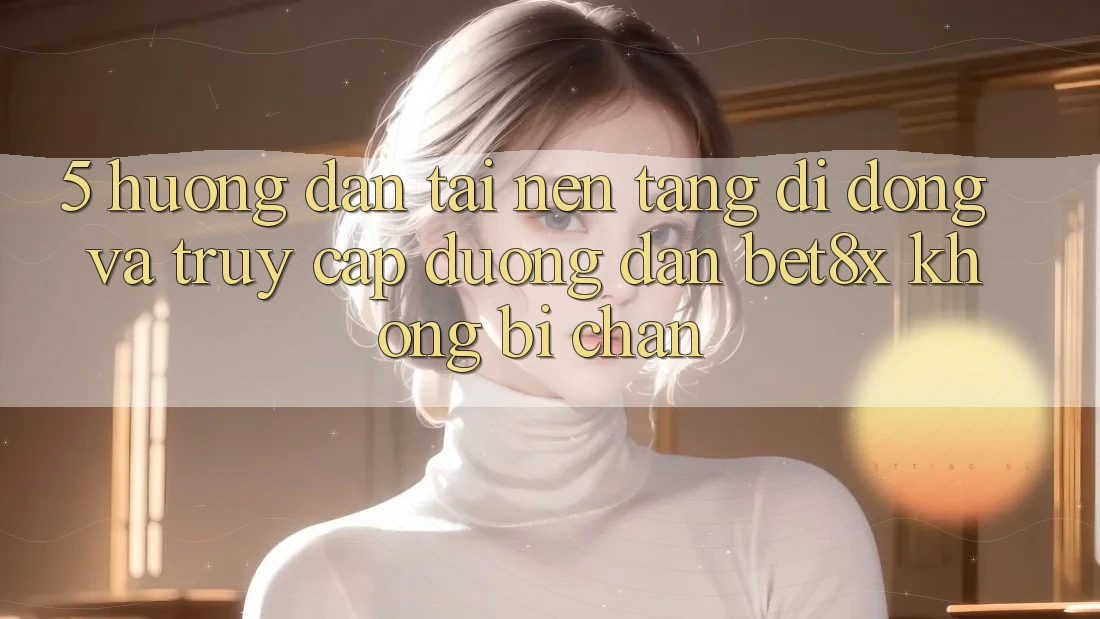 5. Hướng Dẫn Tải Nền tảng di động Và Truy Cập Đường dẫn bet8x Không Bị Chặn