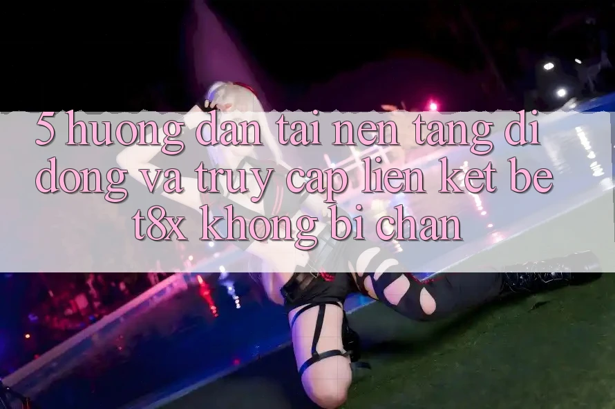 5. Hướng Dẫn Tải Nền tảng di động Và Truy Cập Liên kết bet8x Không Bị Chặn