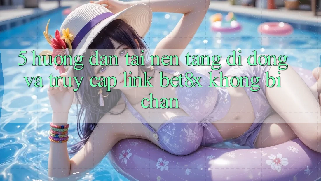 5. Hướng dẫn Tải Nền tảng di động Và Truy Cập Link bet8x Không Bị Chặn