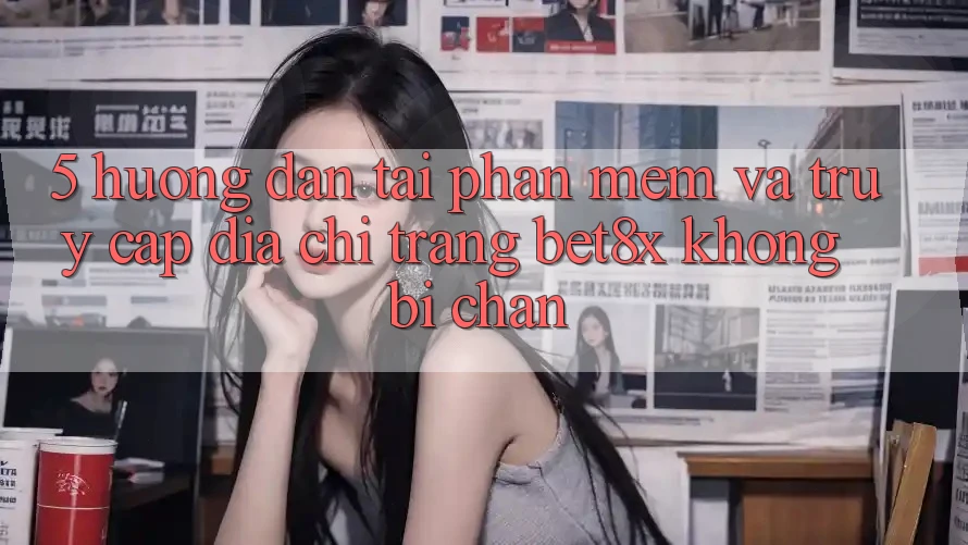 5. Hướng Dẫn Tải Phần mềm Và Truy Cập Địa chỉ trang bet8x Không Bị Chặn