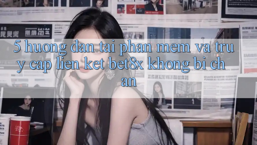 5. Hướng Dẫn Tải Phần mềm Và Truy Cập Liên kết bet8x Không Bị Chặn