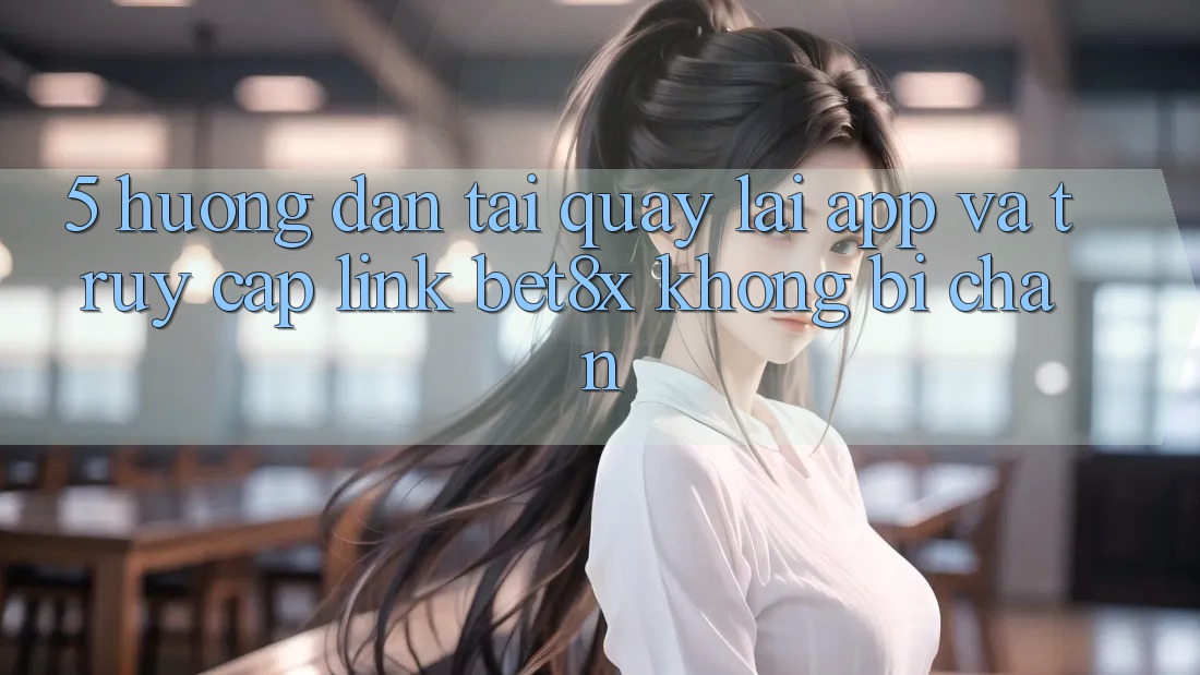 5. Hướng Dẫn Tải quay lại App Và Truy Cập Link bet8x Không Bị Chặn