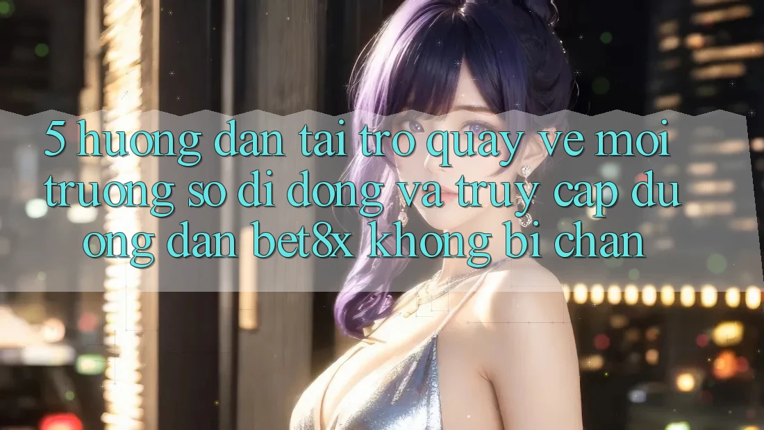 5. Hướng dẫn Tải trở quay về Môi trường số di động Và Truy Cập Đường dẫn bet8x Không Bị Chặn