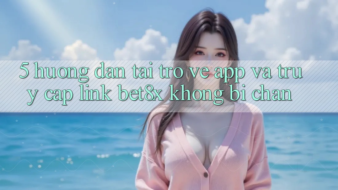 5. Hướng Dẫn Tải trở về App Và Truy Cập Link bet8x Không Bị Chặn