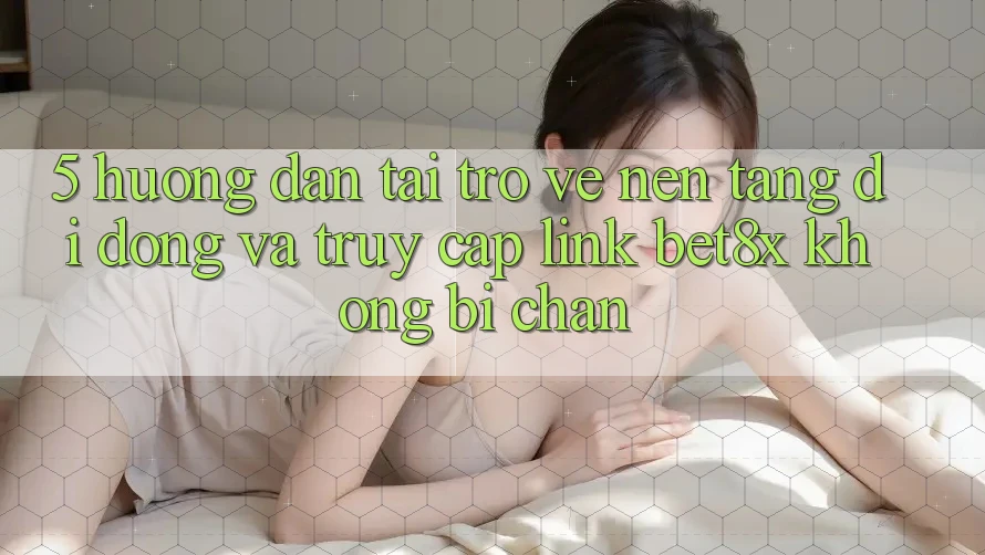5. Hướng Dẫn Tải trở về Nền tảng di động Và Truy Cập Link bet8x Không Bị Chặn