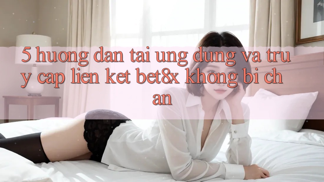 5. Hướng Dẫn Tải Ứng dụng Và Truy Cập Liên kết bet8x Không Bị Chặn