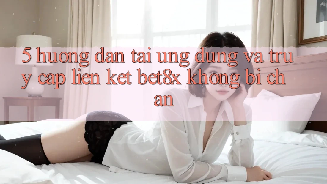5. Hướng Dẫn Tải Ứng dụng Và Truy Cập Liên kết bet8x Không Bị Chặn