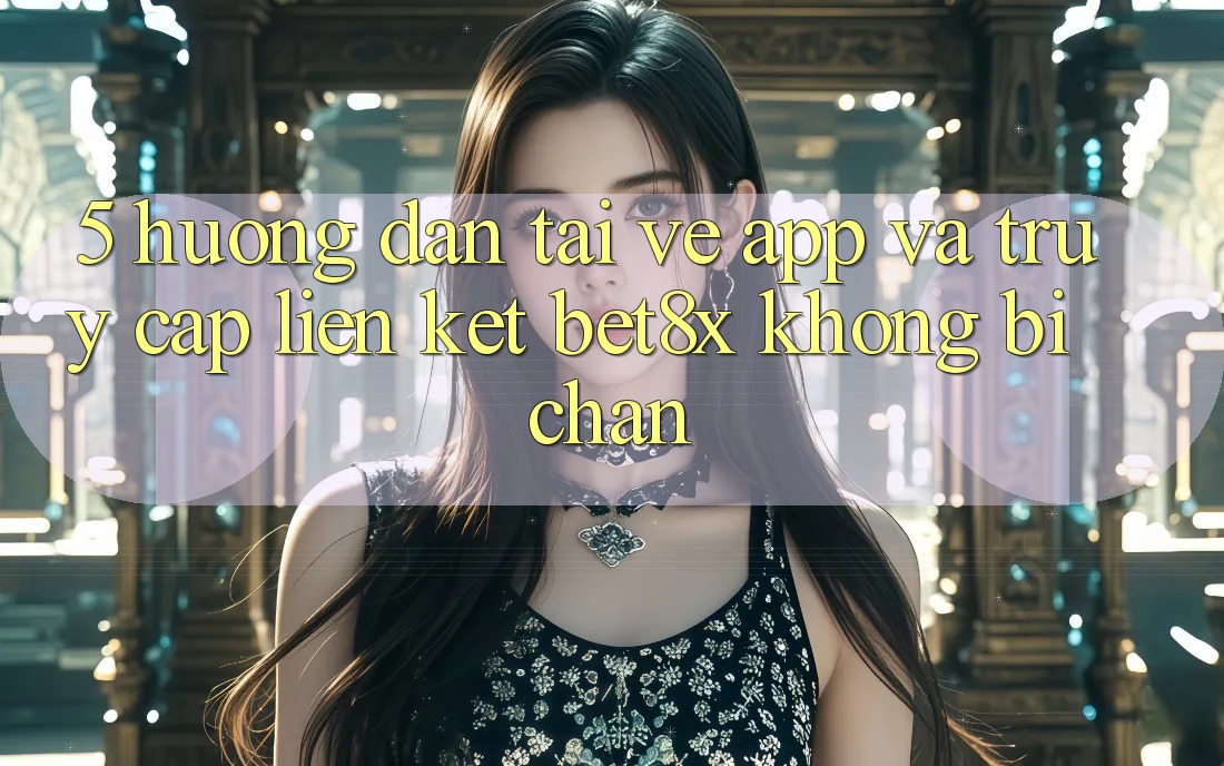 5. Hướng dẫn Tải về App Và Truy Cập Liên kết bet8x Không Bị Chặn