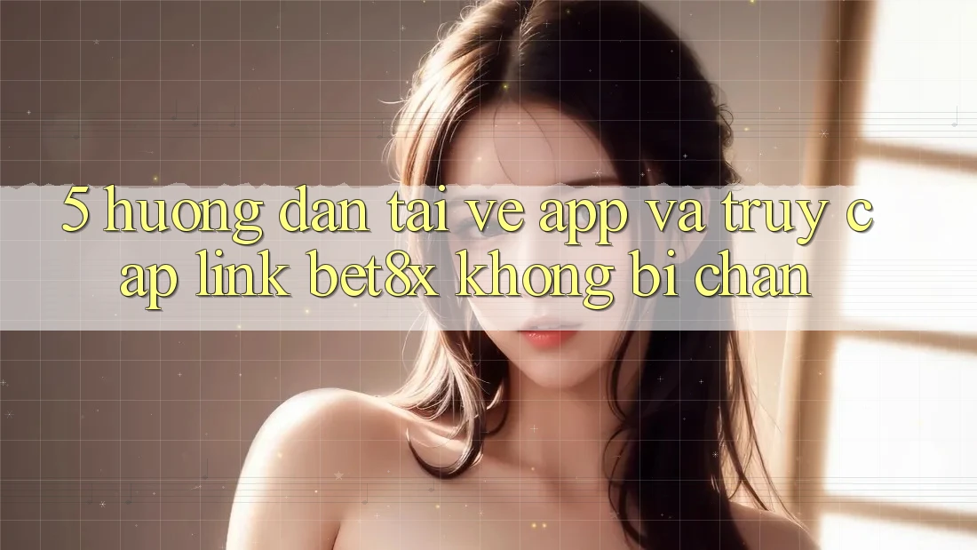 5. Hướng Dẫn Tải về App Và Truy Cập Link bet8x Không Bị Chặn 5. Hướng Dẫn Tải về App Và Truy Cập Link bet8x Không Bị Chặn