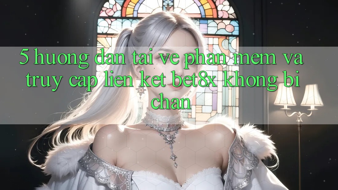 5. Hướng Dẫn Tải về Phần mềm Và Truy Cập Liên kết bet8x Không Bị Chặn