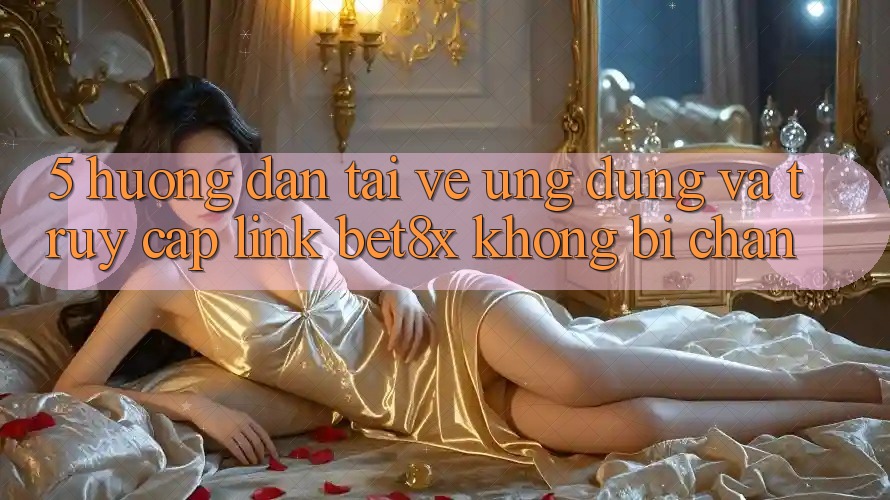 5. Hướng dẫn Tải về Ứng dụng Và Truy Cập Link bet8x Không Bị Chặn