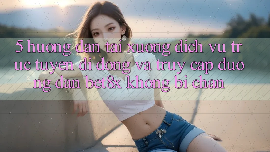 5. Hướng Dẫn Tải xuống Dịch vụ trực tuyến di động Và Truy Cập Đường dẫn bet8x Không Bị Chặn