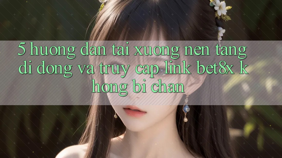 5. Hướng Dẫn Tải xuống Nền tảng di động Và Truy Cập Link bet8x Không Bị Chặn
