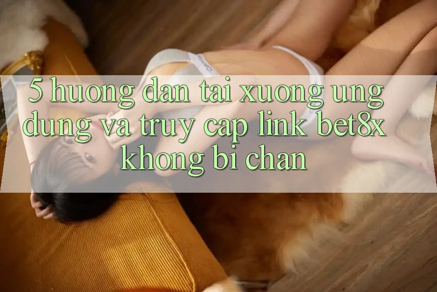 5. Hướng Dẫn Tải xuống Ứng dụng Và Truy Cập Link bet8x Không Bị Chặn