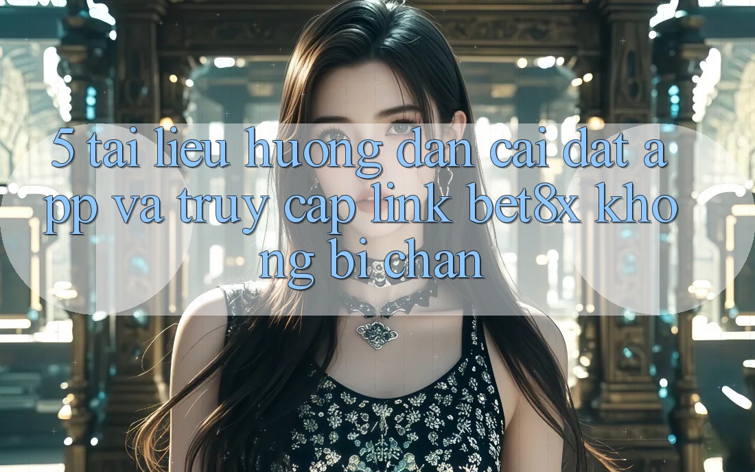 5. Tài liệu hướng dẫn Cài đặt App Và Truy Cập Link bet8x Không Bị Chặn