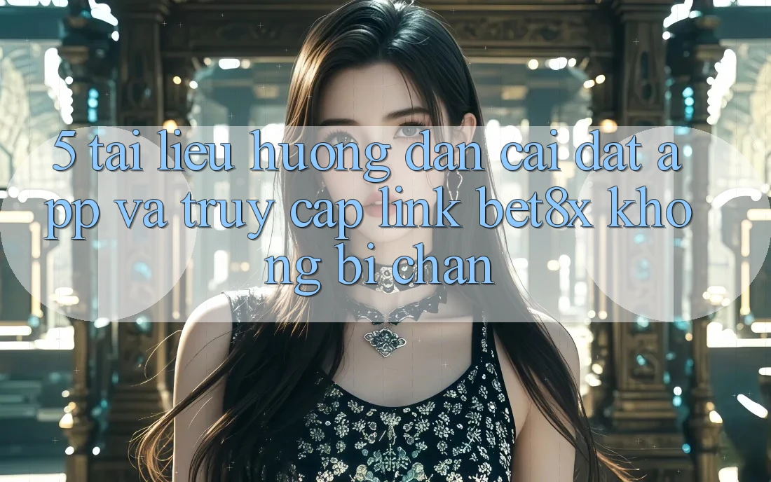 5. Tài liệu hướng dẫn Cài đặt App Và Truy Cập Link bet8x Không Bị Chặn