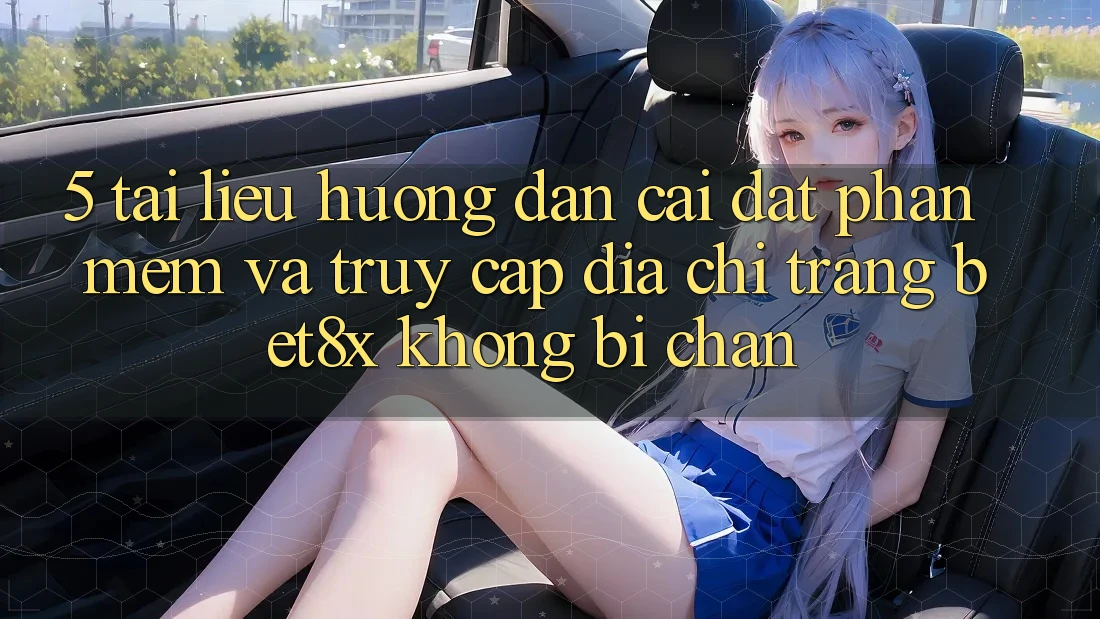 5. Tài liệu hướng dẫn Cài đặt Phần mềm Và Truy Cập Địa chỉ trang bet8x Không Bị Chặn