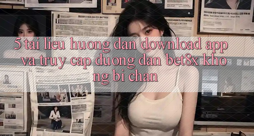 5. Tài liệu hướng dẫn Download App Và Truy Cập Đường dẫn bet8x Không Bị Chặn