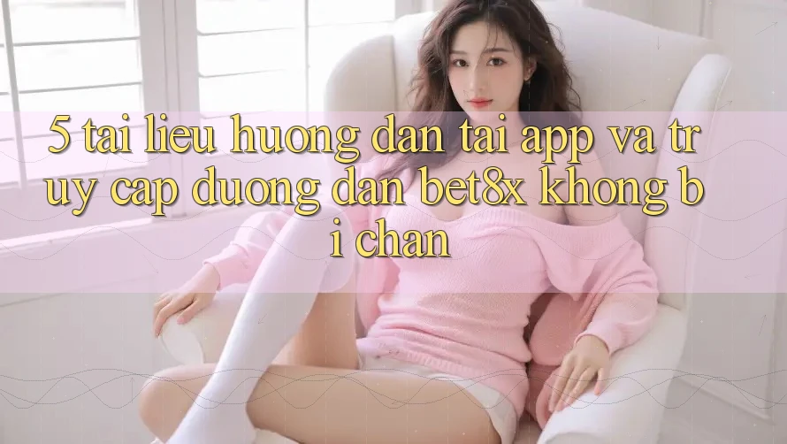5. Tài liệu hướng dẫn Tải App Và Truy Cập Đường dẫn bet8x Không Bị Chặn