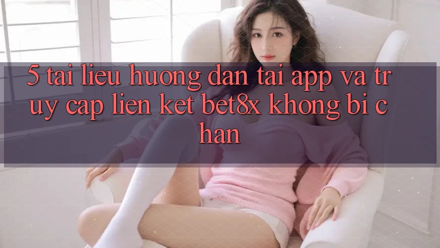 5. Tài liệu hướng dẫn Tải App Và Truy Cập Liên kết bet8x Không Bị Chặn