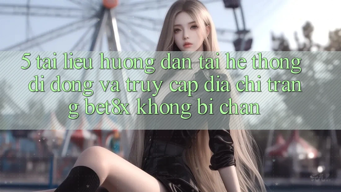 5. Tài liệu hướng dẫn Tải Hệ thống di động Và Truy Cập Địa chỉ trang bet8x Không Bị Chặn