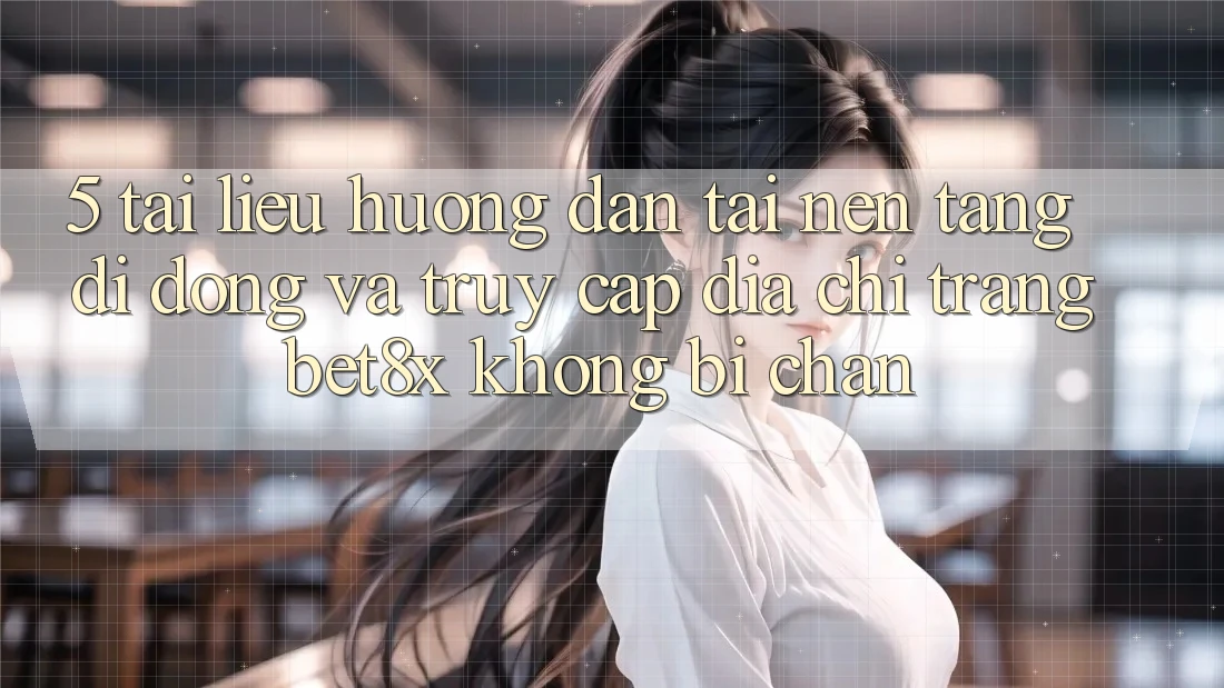 5. Tài liệu hướng dẫn Tải Nền tảng di động Và Truy Cập Địa chỉ trang bet8x Không Bị Chặn