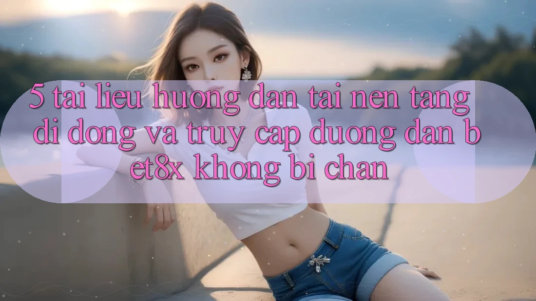 5. Tài liệu hướng dẫn Tải Nền tảng di động Và Truy Cập Đường dẫn bet8x Không Bị Chặn
