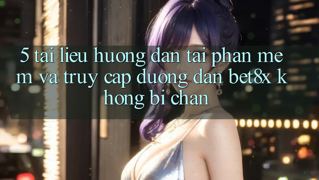 5. Tài liệu hướng dẫn Tải Phần mềm Và Truy Cập Đường dẫn bet8x Không Bị Chặn