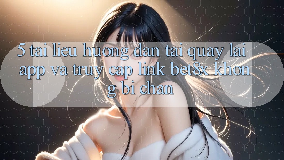 5. Tài liệu hướng dẫn Tải quay lại App Và Truy Cập Link bet8x Không Bị Chặn