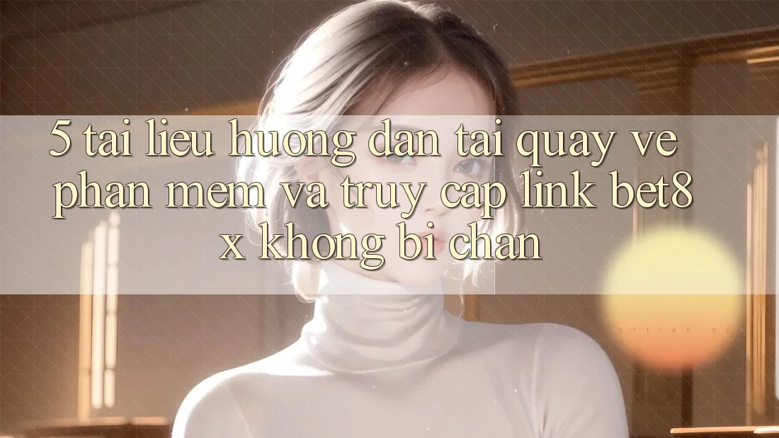 5. Tài liệu hướng dẫn Tải quay về Phần mềm Và Truy Cập Link bet8x Không Bị Chặn 5. Tài liệu hướng dẫn Tải quay về Phần mềm Và Truy Cập Link bet8x Không Bị Chặn