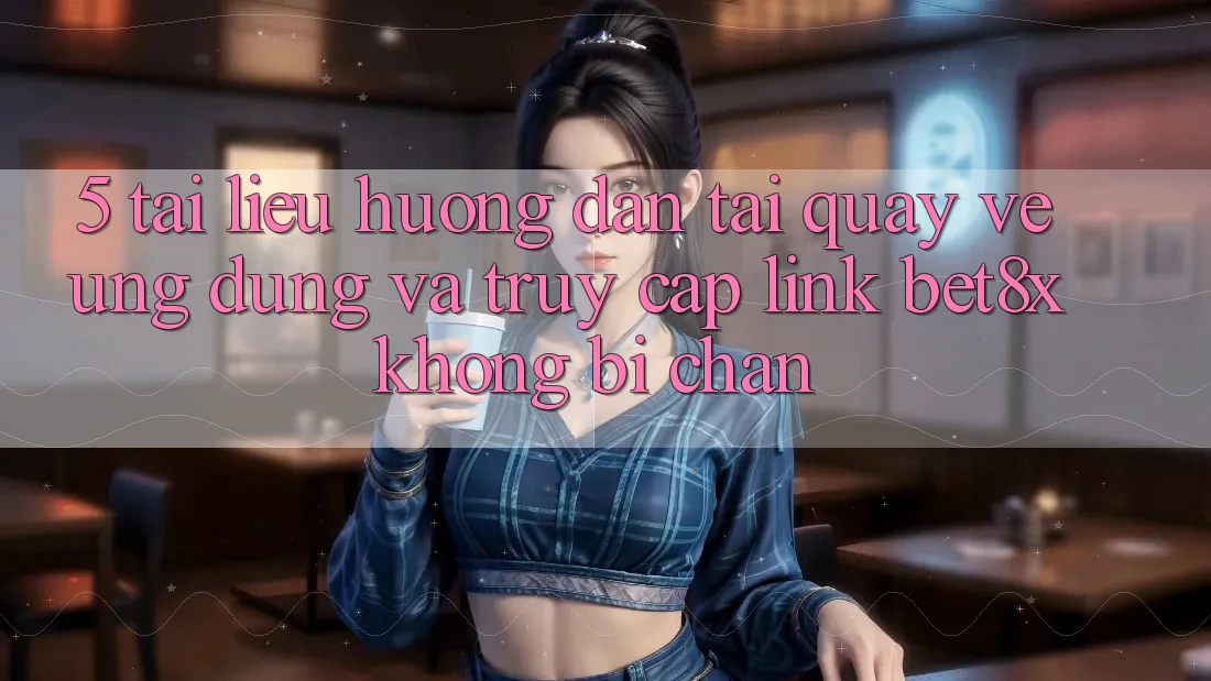 5. Tài liệu hướng dẫn Tải quay về Ứng dụng Và Truy Cập Link bet8x Không Bị Chặn