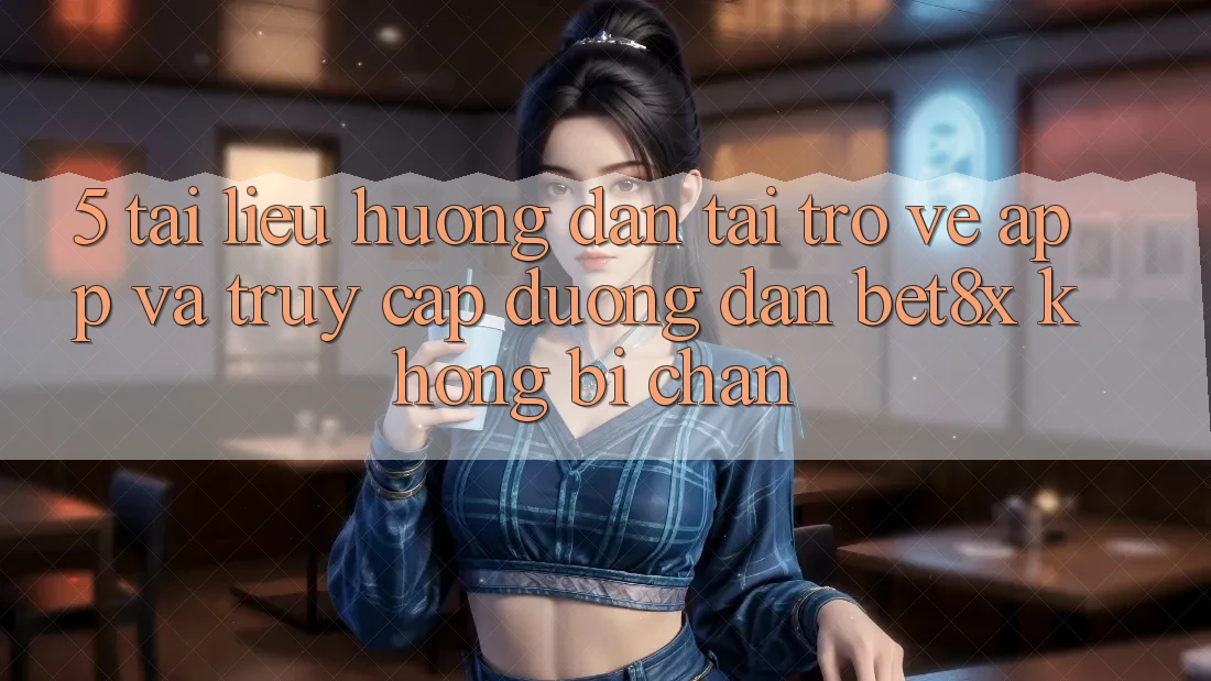 5. Tài liệu hướng dẫn Tải trở về App Và Truy Cập Đường dẫn bet8x Không Bị Chặn