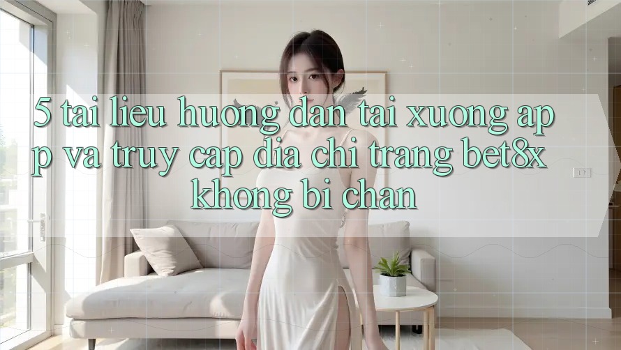 5. Tài liệu hướng dẫn Tải xuống App Và Truy Cập Địa chỉ trang bet8x Không Bị Chặn