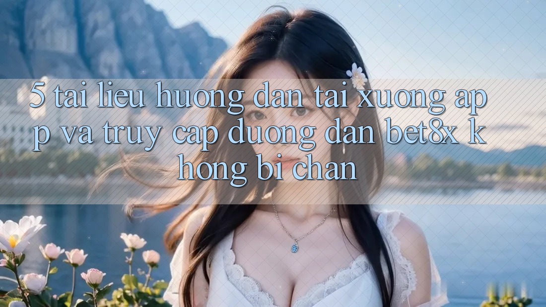 5. Tài liệu hướng dẫn Tải xuống App Và Truy Cập Đường dẫn bet8x Không Bị Chặn