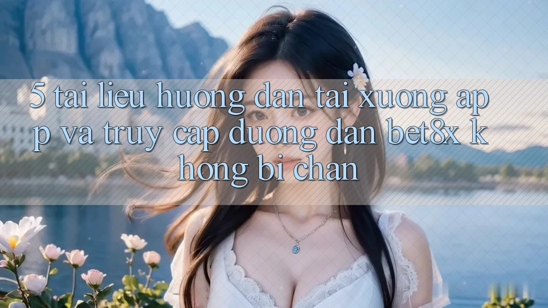 5. Tài liệu hướng dẫn Tải xuống App Và Truy Cập Đường dẫn bet8x Không Bị Chặn